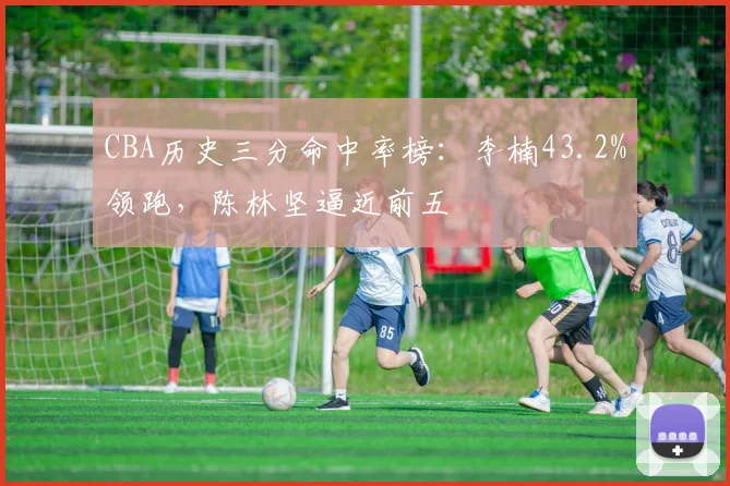 CBA历史三分命中率榜：李楠43.2%领跑，陈林坚逼近前五